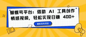 蝴蝶号平台：借助 AI 工具创作情感视频，轻松实现日赚 400+【揭秘】-无痕资源库