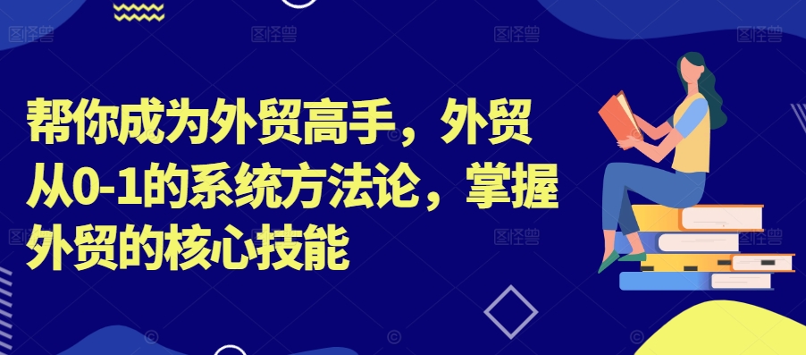 帮你成为外贸高手，外贸从0-1的系统方法论，掌握外贸的核心技能-无痕资源库