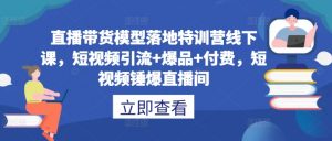 直播带货模型落地特训营线下课，​短视频引流+爆品+付费，短视频锤爆直播间-无痕资源库