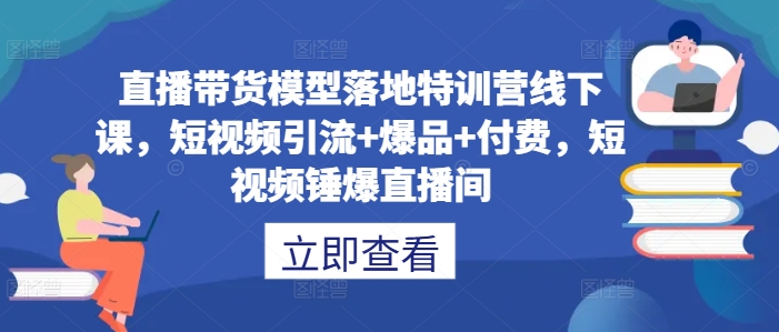 直播带货模型落地特训营线下课,短视频引流+爆品+付费,短视频锤爆直播间-无痕资源库