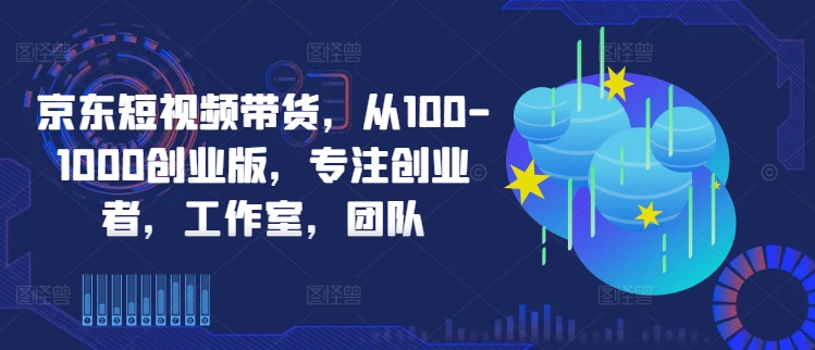 京东短视频带货,从100-1000创业版,专注创业者,工作室,团队-无痕资源库