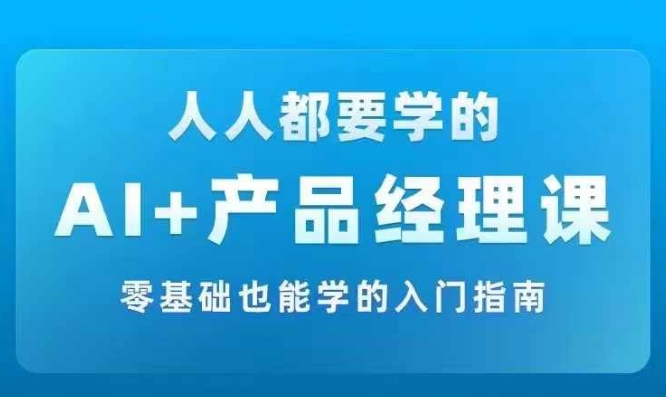 AI +产品经理实战项目必修课,从零到一教你学ai,零基础也能学的入门指南-无痕资源库
