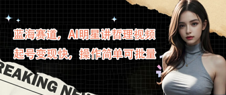 蓝海赛道，AI明星讲哲理视频，起号变现快，操作简单可批量【揭秘】-无痕资源库