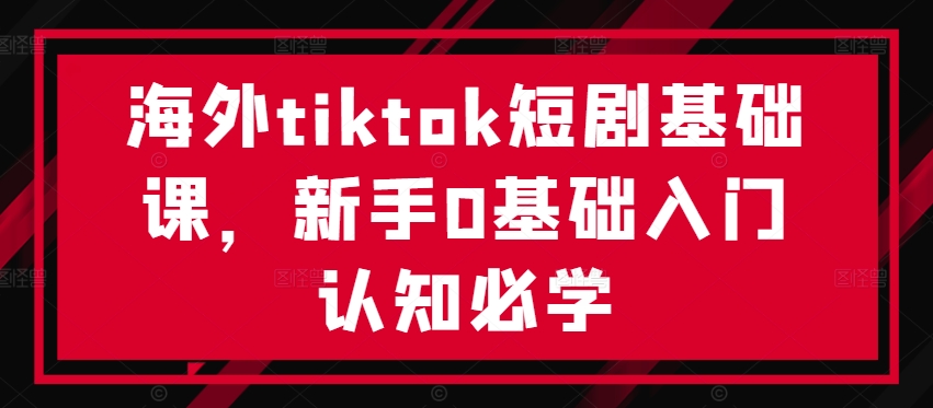 海外tiktok短剧基础课，新手0基础入门认知必学-无痕资源库