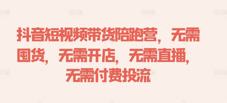 抖音短视频带货陪跑营，无需囤货、无需开店、无需直播,无需付费投流-无痕资源库
