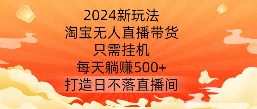 2024新玩法,淘宝无人直播带货,只需挂机,每天躺赚500+ 打造日不落直播间【揭秘】-无痕资源库