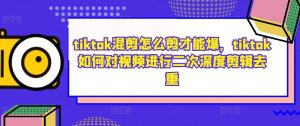 tiktok混剪怎么剪才能爆，tiktok如何对视频进行二次深度剪辑去重-无痕资源库