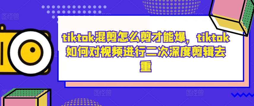 tiktok混剪怎么剪才能爆，tiktok如何对视频进行二次深度剪辑去重-无痕资源库