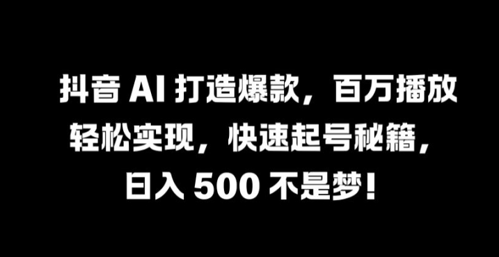 抖音 AI 打造爆款，百万播放轻松实现，快速起号秘籍【揭秘】-无痕资源库