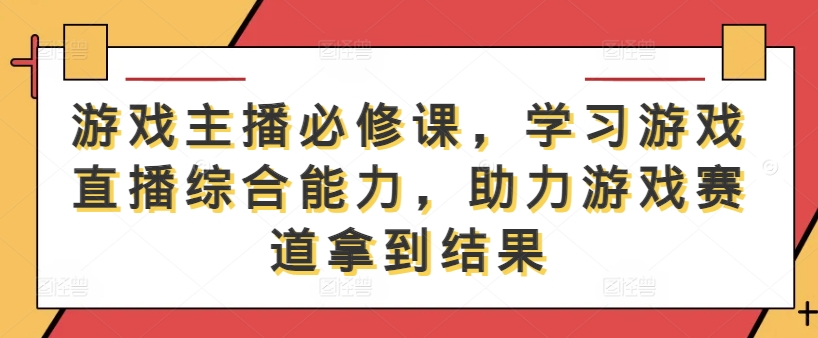游戏主播必修课，学习游戏直播综合能力，助力游戏赛道拿到结果-无痕资源库