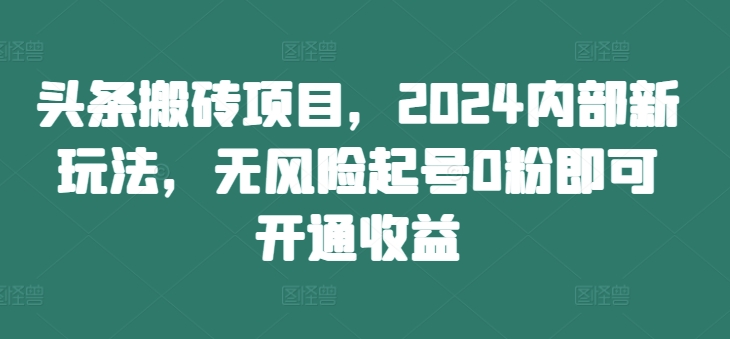 头条搬砖项目，2024内部新玩法，无风险起号0粉即可开通收益-无痕资源库