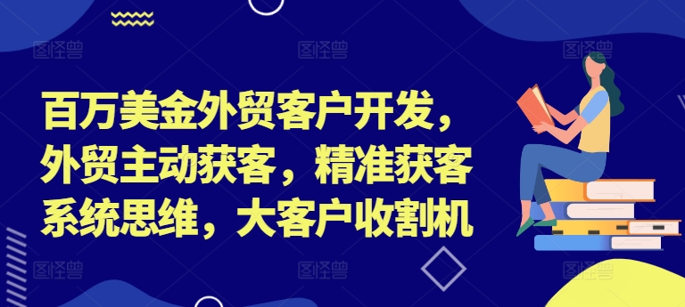 百万美金外贸客户开发，外贸主动获客，精准获客系统思维，大客户收割机-无痕资源库