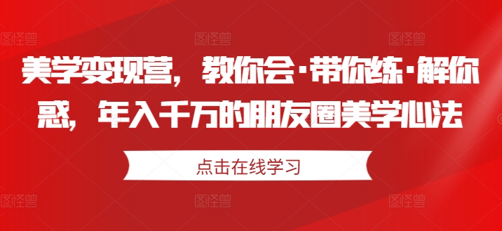 美学变现营,教你会·带你练·解你惑,年入千万的朋友圈美学心法-无痕资源库