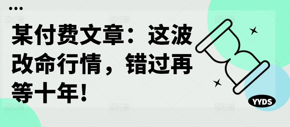 某付费文章：这波改命行情，错过再等十年!-无痕资源库