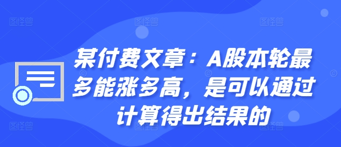 某付费文章:A股本轮最多能涨多高,是可以通过计算得出结果的-无痕资源库