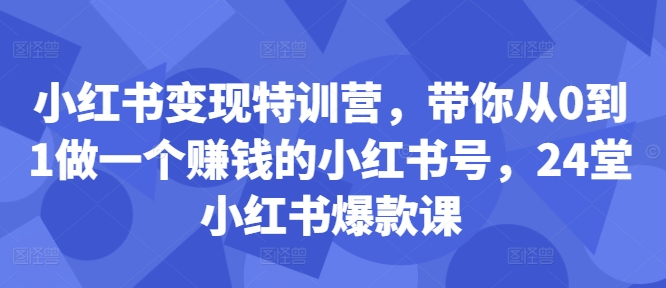 小红书变现特训营,带你从0到1做一个赚钱的小红书号,24堂小红书爆款课-无痕资源库