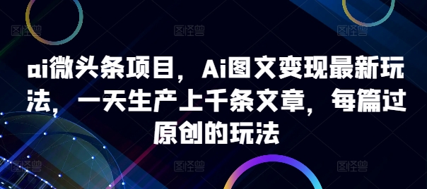 ai微头条项目，Ai图文变现最新玩法，一天生产上千条文章，每篇过原创的玩法-无痕资源库