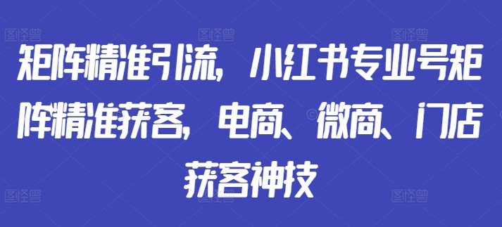 矩阵精准引流，小红书专业号矩阵精准获客，电商、微商、门店获客神技-无痕资源库