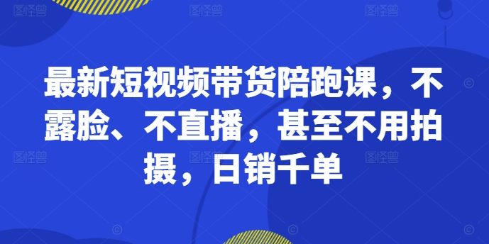 最新短视频带货陪跑课,不露脸、不直播,甚至不用拍摄,日销千单-无痕资源库