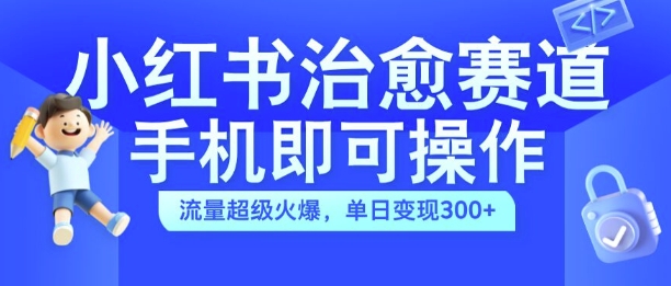 小红书治愈视频赛道，手机即可操作，流量超级火爆，单日变现300+【揭秘】-无痕资源库