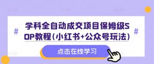 学科全自动成交项目保姆级SOP教程(小红书+公众号玩法)含资料-无痕资源库