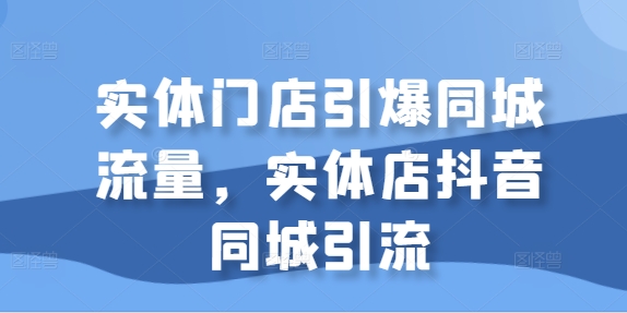实体门店引爆同城流量，实体店抖音同城引流-无痕资源库