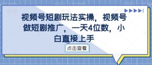 视频号短剧玩法实操，视频号做短剧推广，一天4位数，小白直接上手-无痕资源库