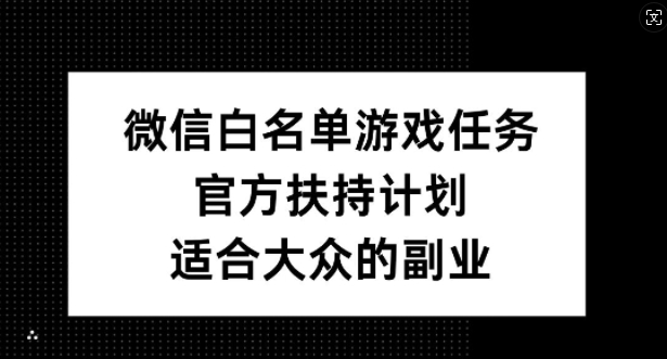 微信白名单游戏任务,官方扶持计划,适合大众的副业【揭秘】-无痕资源库