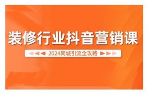 2024装修行业抖音营销课，同城引流全攻略-无痕资源库