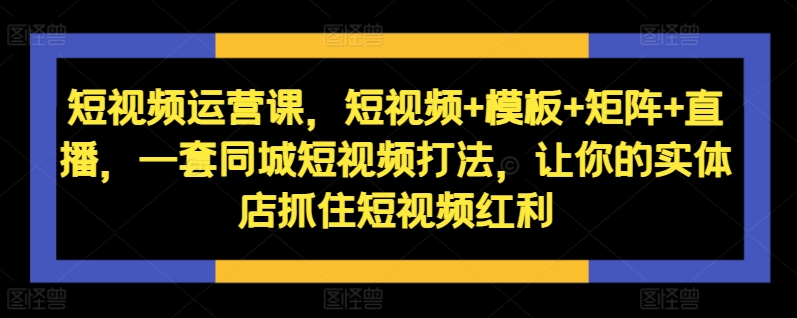 短视频运营课，短视频+模板+矩阵+直播，一套同城短视频打法，让你的实体店抓住短视频红利-无痕资源库
