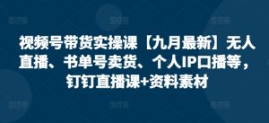 视频号带货实操课【10月最新】无人直播、书单号卖货、个人IP口播等，钉钉直播课+资料素材-无痕资源库