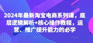 2024年最新淘宝电商系列课，底层逻辑解析+核心操作教程，运营、推广提升能力的必学-无痕资源库