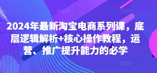 2024年最新淘宝电商系列课，底层逻辑解析+核心操作教程，运营、推广提升能力的必学-无痕资源库