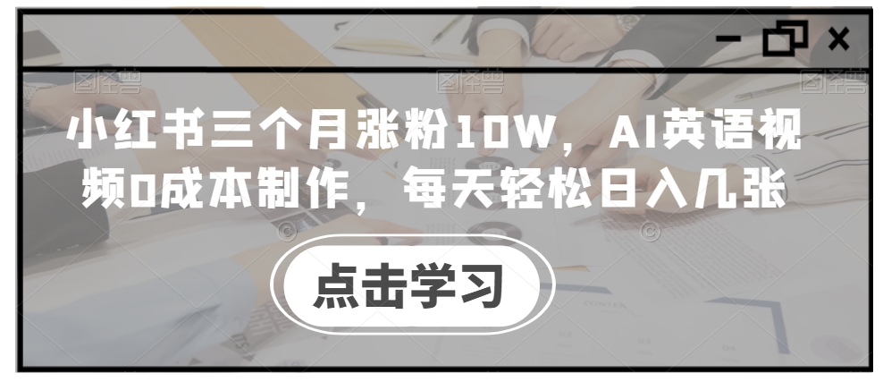 小红书三个月涨粉10W，AI英语视频0成本制作，每天轻松日入几张【揭秘】-无痕资源库