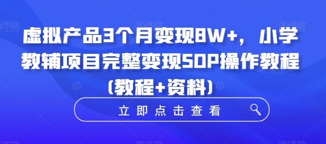 虚拟产品3个月变现8W+，小学教辅项目完整变现SOP操作教程(教程+资料)-无痕资源库