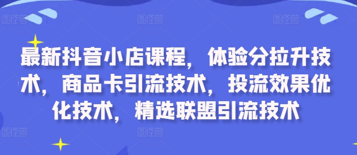 最新抖音小店课程，体验分拉升技术，商品卡引流技术，投流效果优化技术，精选联盟引流技术-无痕资源库