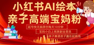 小红书AI绘本，亲子赛道高端宝妈粉，起号快，五分钟无脑原创，小白宝妈上班族轻松玩赚副业-无痕资源库