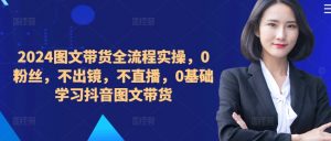 ​​​​​​2024图文带货全流程实操，0粉丝，不出镜，不直播，0基础学习抖音图文带货-无痕资源库