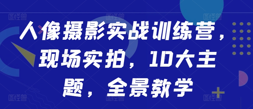 人像摄影实战训练营，现场实拍，10大主题，全景教学-无痕资源库