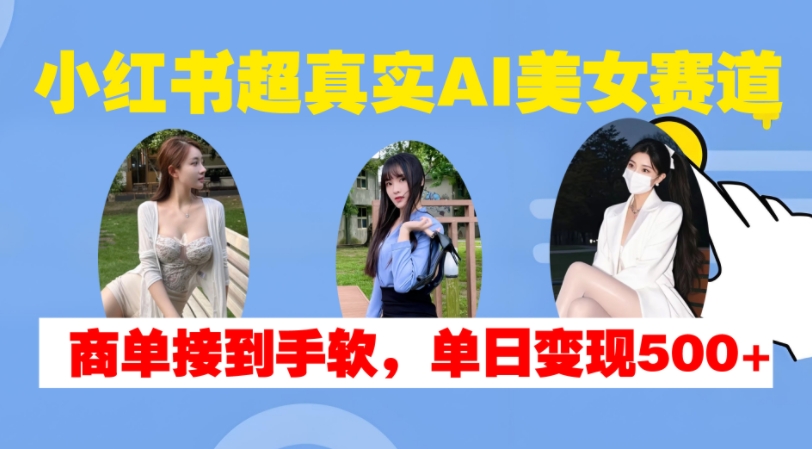 小红书超真实AI美女赛道，商单拿到手软，单日变现500+-无痕资源库