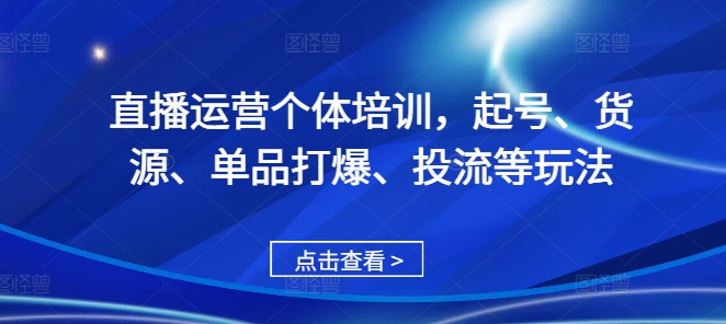 直播运营个体培训,起号、货源、单品打爆、投流等玩法-无痕资源库