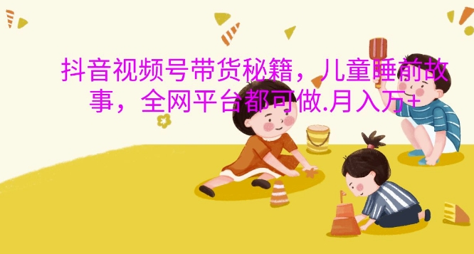 抖音视频号带货秘籍，儿童睡前故事，全网平台都可做，月入过W【揭秘】-无痕资源库