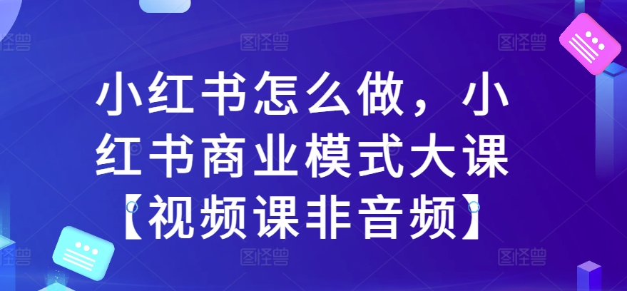 小红书怎么做，小红书商业模式大课【视频课非音频】-无痕资源库