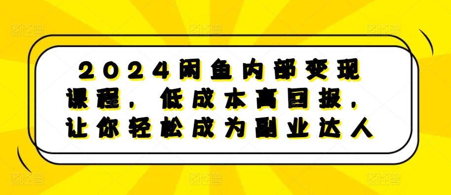 2024闲鱼内部变现课程，低成本高回报，让你轻松成为副业达人-无痕资源库