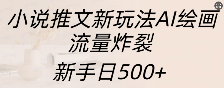 小说推文新玩法AI绘画，流量炸裂，新手日500+【揭秘】-无痕资源库