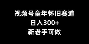 视频号童年怀旧赛道，日入300+，新老手可做【揭秘】-无痕资源库