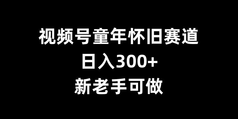视频号童年怀旧赛道，日入300+，新老手可做【揭秘】-无痕资源库