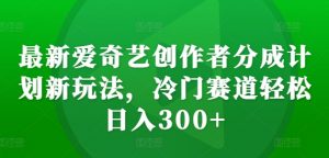 最新爱奇艺创作者分成计划新玩法，冷门赛道轻松日入300+【揭秘】-无痕资源库