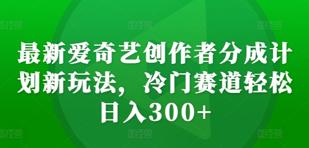 最新爱奇艺创作者分成计划新玩法，冷门赛道轻松日入300+【揭秘】-无痕资源库