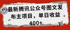 最新腾讯公众号图文发布项目,单日收益400+【揭秘】-无痕资源库
